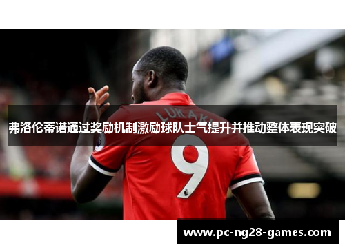 弗洛伦蒂诺通过奖励机制激励球队士气提升并推动整体表现突破