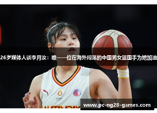 26岁媒体人谈李月汝：唯一一位在海外闯荡的中国男女篮国手为她加油