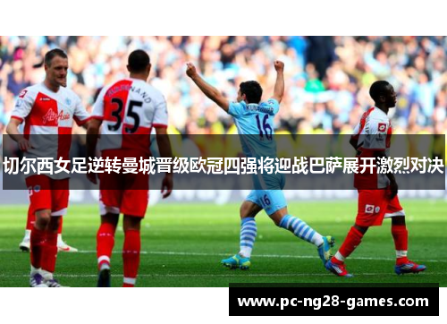 切尔西女足逆转曼城晋级欧冠四强将迎战巴萨展开激烈对决