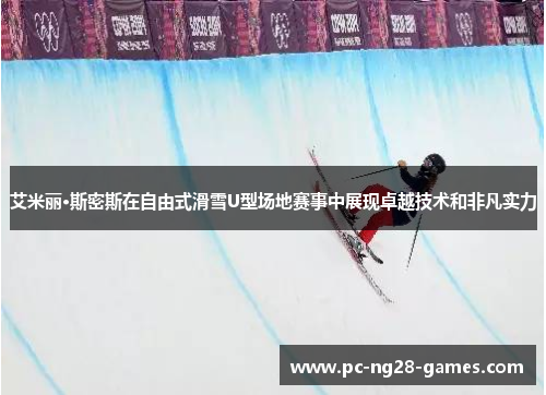 艾米丽·斯密斯在自由式滑雪U型场地赛事中展现卓越技术和非凡实力