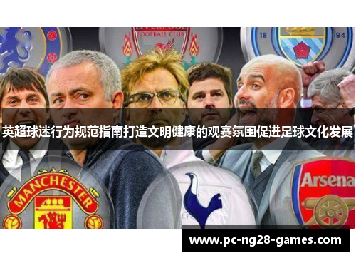 英超球迷行为规范指南打造文明健康的观赛氛围促进足球文化发展 英超球迷行为规范指南打造文明健康的观赛氛围促进足球文化发展