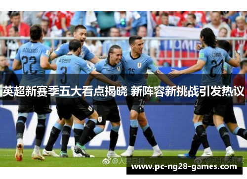 英超新赛季五大看点揭晓 新阵容新挑战引发热议 英超新赛季五大看点揭晓 新阵容新挑战引发热议