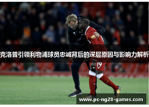克洛普引领利物浦球员忠诚背后的深层原因与影响力解析 克洛普引领利物浦球员忠诚背后的深层原因与影响力解析