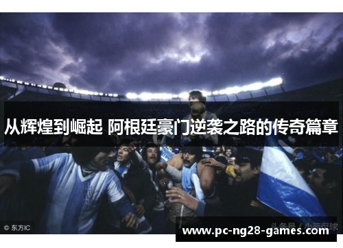 从辉煌到崛起 阿根廷豪门逆袭之路的传奇篇章 从辉煌到崛起 阿根廷豪门逆袭之路的传奇篇章