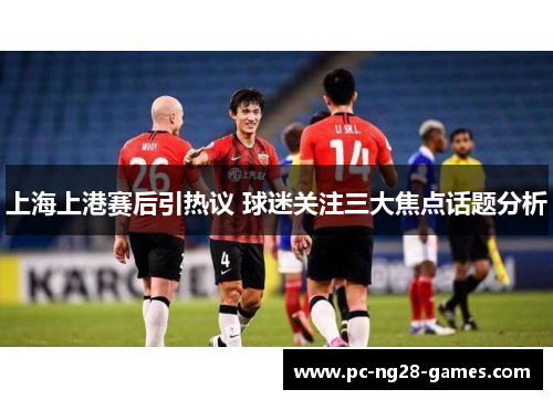 上海上港赛后引热议 球迷关注三大焦点话题分析 上海上港赛后引热议 球迷关注三大焦点话题分析