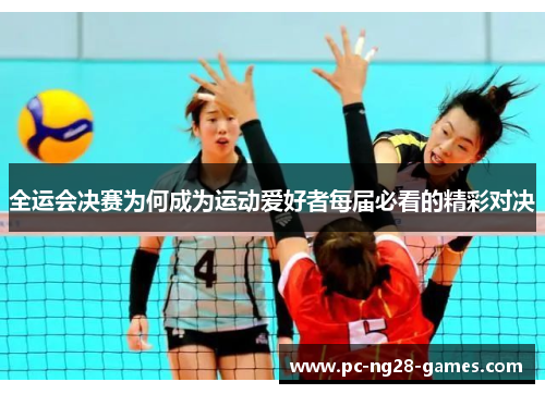 全运会决赛为何成为运动爱好者每届必看的精彩对决 全运会决赛为何成为运动爱好者每届必看的精彩对决
