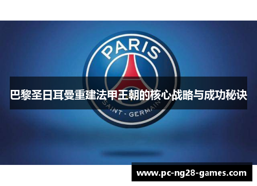 巴黎圣日耳曼重建法甲王朝的核心战略与成功秘诀 巴黎圣日耳曼重建法甲王朝的核心战略与成功秘诀