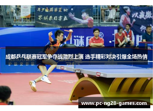 成都乒乓联赛冠军争夺战激烈上演 选手精彩对决引爆全场热情