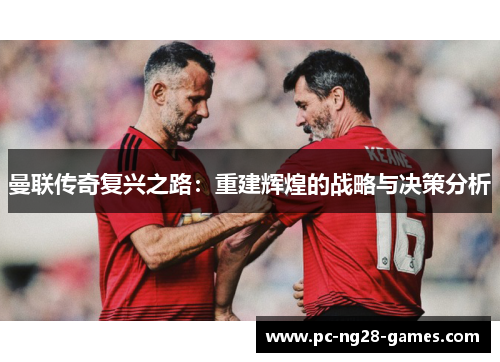 曼联传奇复兴之路:重建辉煌的战略与决策分析 曼联传奇复兴之路:重建辉煌的战略与决策分析