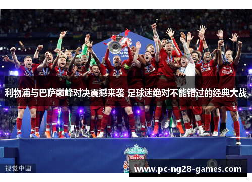 利物浦与巴萨巅峰对决震撼来袭 足球迷绝对不能错过的经典大战