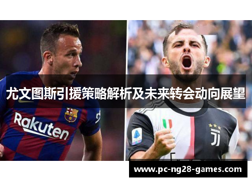 尤文图斯引援策略解析及未来转会动向展望 尤文图斯引援策略解析及未来转会动向展望