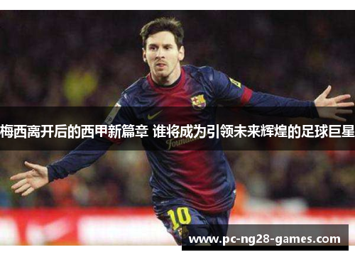 梅西离开后的西甲新篇章 谁将成为引领未来辉煌的足球巨星 梅西离开后的西甲新篇章 谁将成为引领未来辉煌的足球巨星