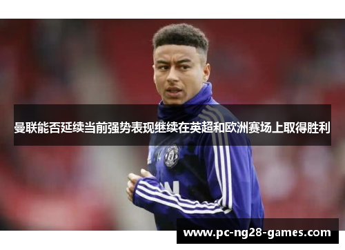 曼联能否延续当前强势表现继续在英超和欧洲赛场上取得胜利 曼联能否延续当前强势表现继续在英超和欧洲赛场上取得胜利