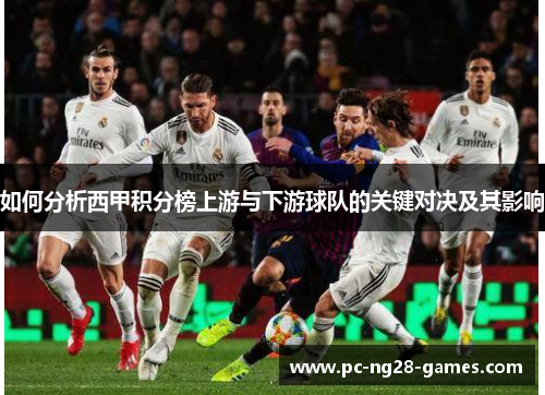 如何分析西甲积分榜上游与下游球队的关键对决及其影响