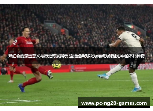 双红会的深远意义与历史背景揭示 这场经典对决为何成为球迷心中的不朽传奇