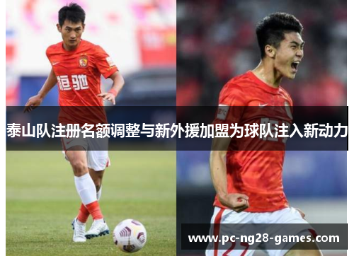 泰山队注册名额调整与新外援加盟为球队注入新动力 泰山队注册名额调整与新外援加盟为球队注入新动力