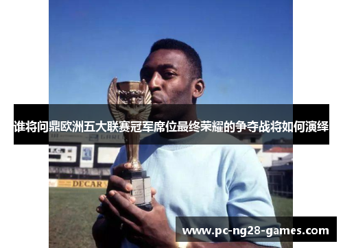 谁将问鼎欧洲五大联赛冠军席位最终荣耀的争夺战将如何演绎