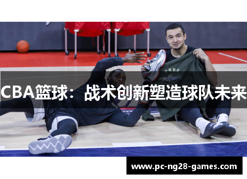 CBA篮球:战术创新塑造球队未来 CBA篮球:战术创新塑造球队未来
