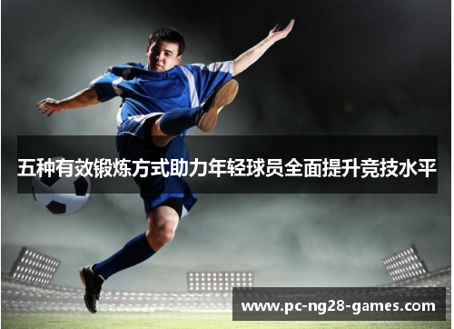 五种有效锻炼方式助力年轻球员全面提升竞技水平 五种有效锻炼方式助力年轻球员全面提升竞技水平