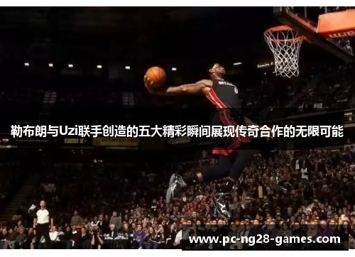 勒布朗与Uzi联手创造的五大精彩瞬间展现传奇合作的无限可能
