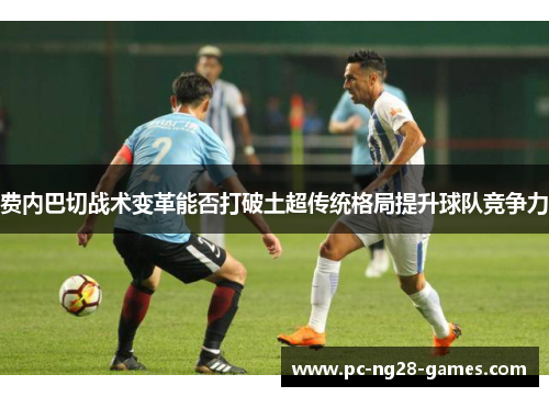 费内巴切战术变革能否打破土超传统格局提升球队竞争力