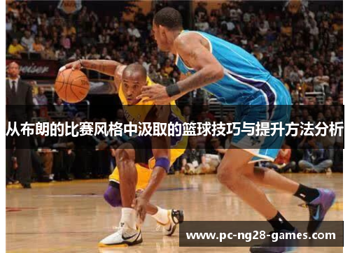 从布朗的比赛风格中汲取的篮球技巧与提升方法分析 从布朗的比赛风格中汲取的篮球技巧与提升方法分析