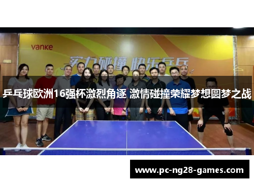 乒乓球欧洲16强杯激烈角逐 激情碰撞荣耀梦想圆梦之战