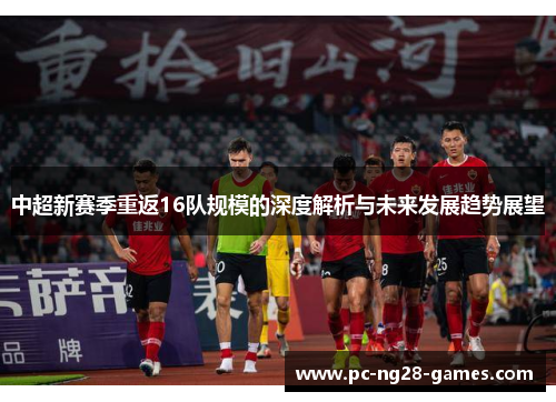 中超新赛季重返16队规模的深度解析与未来发展趋势展望