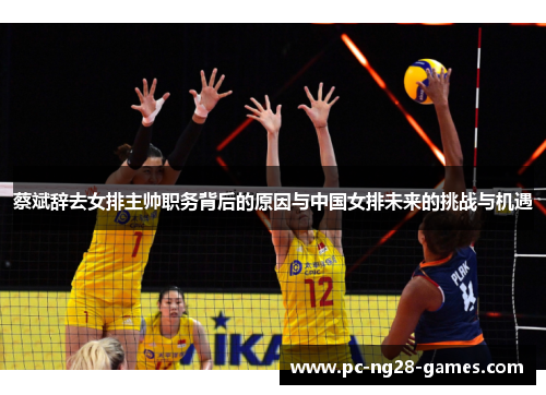 蔡斌辞去女排主帅职务背后的原因与中国女排未来的挑战与机遇 蔡斌辞去女排主帅职务背后的原因与中国女排未来的挑战与机遇