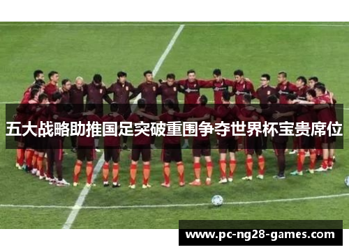 五大战略助推国足突破重围争夺世界杯宝贵席位 五大战略助推国足突破重围争夺世界杯宝贵席位