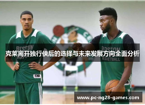 克莱离开独行侠后的选择与未来发展方向全面分析 克莱离开独行侠后的选择与未来发展方向全面分析