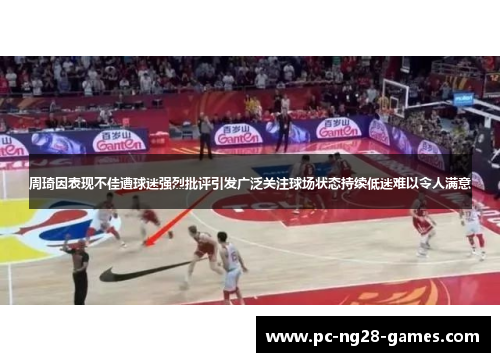周琦因表现不佳遭球迷强烈批评引发广泛关注球场状态持续低迷难以令人满意