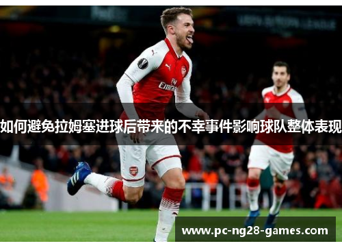 如何避免拉姆塞进球后带来的不幸事件影响球队整体表现