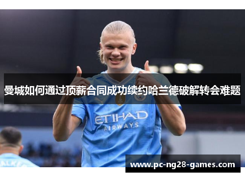 曼城如何通过顶薪合同成功续约哈兰德破解转会难题