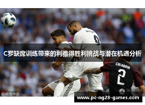 C罗缺席训练带来的利雅得胜利挑战与潜在机遇分析 C罗缺席训练带来的利雅得胜利挑战与潜在机遇分析