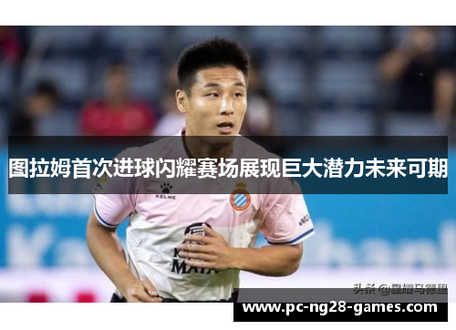 图拉姆首次进球闪耀赛场展现巨大潜力未来可期