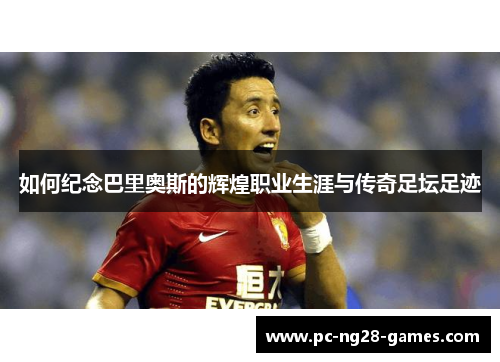 如何纪念巴里奥斯的辉煌职业生涯与传奇足坛足迹