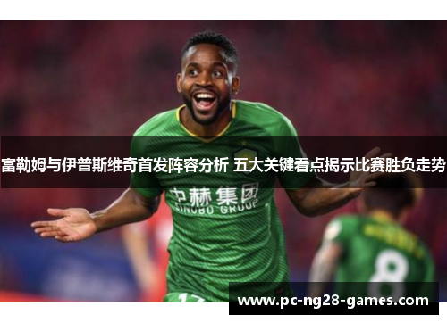 富勒姆与伊普斯维奇首发阵容分析 五大关键看点揭示比赛胜负走势 富勒姆与伊普斯维奇首发阵容分析 五大关键看点揭示比赛胜负走势