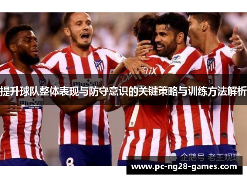 提升球队整体表现与防守意识的关键策略与训练方法解析 提升球队整体表现与防守意识的关键策略与训练方法解析
