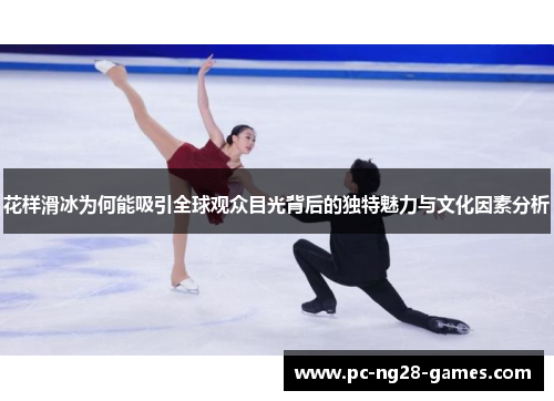 花样滑冰为何能吸引全球观众目光背后的独特魅力与文化因素分析 花样滑冰为何能吸引全球观众目光背后的独特魅力与文化因素分析