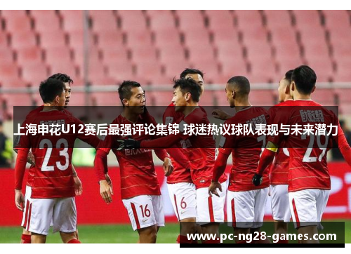 上海申花U12赛后最强评论集锦 球迷热议球队表现与未来潜力