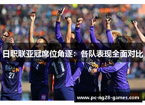 日职联亚冠席位角逐：各队表现全面对比
