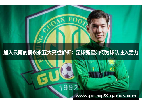 加入云南的侯永永五大亮点解析:足球新星如何为球队注入活力 加入云南的侯永永五大亮点解析:足球新星如何为球队注入活力