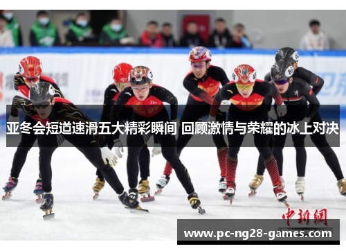 亚冬会短道速滑五大精彩瞬间 回顾激情与荣耀的冰上对决