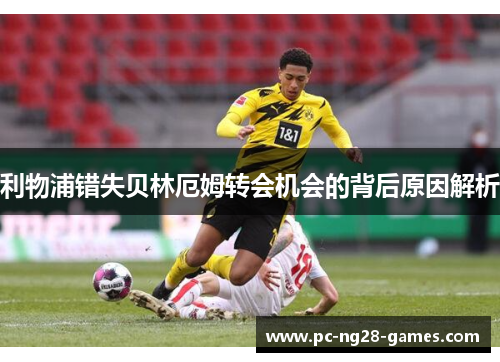 利物浦错失贝林厄姆转会机会的背后原因解析