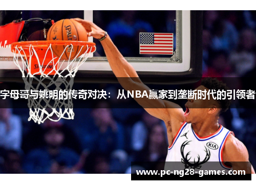 字母哥与姚明的传奇对决:从NBA赢家到垄断时代的引领者 字母哥与姚明的传奇对决:从NBA赢家到垄断时代的引领者