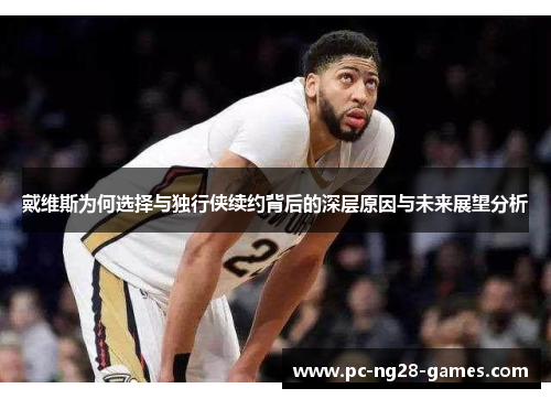 戴维斯为何选择与独行侠续约背后的深层原因与未来展望分析 戴维斯为何选择与独行侠续约背后的深层原因与未来展望分析