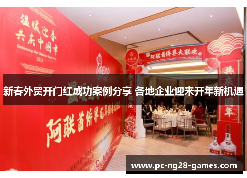 新春外贸开门红成功案例分享 各地企业迎来开年新机遇 新春外贸开门红成功案例分享 各地企业迎来开年新机遇