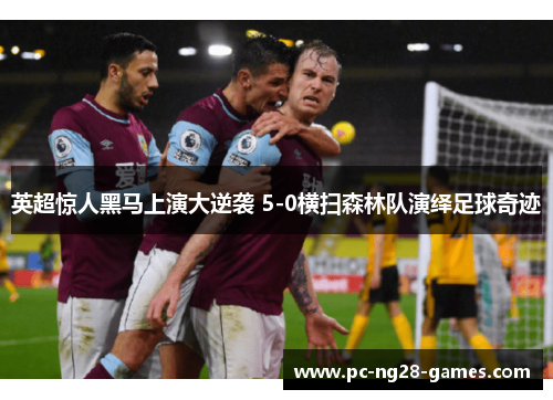 英超惊人黑马上演大逆袭 5-0横扫森林队演绎足球奇迹