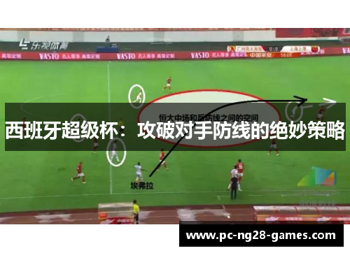 西班牙超级杯:攻破对手防线的绝妙策略 西班牙超级杯:攻破对手防线的绝妙策略
